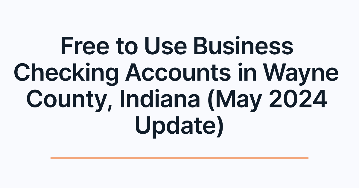 Free to Use Business Checking Accounts in Wayne County, Indiana (May 2024 Update)